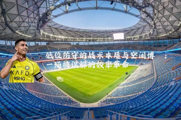 低位防守的战术本质与空间博弈：一场被误解的效率革命