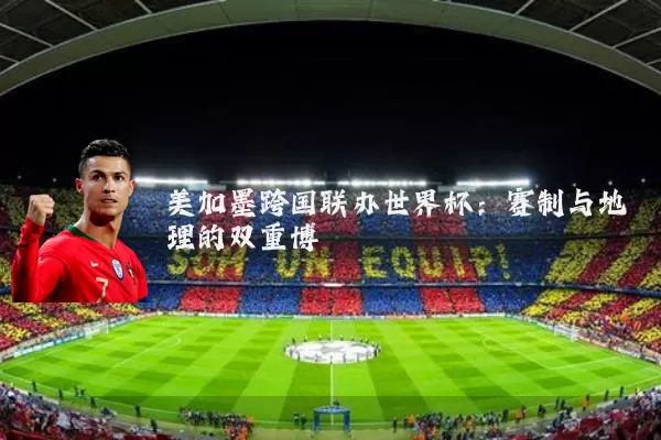 美加墨跨国联办世界杯：赛制与地理的双重博弈