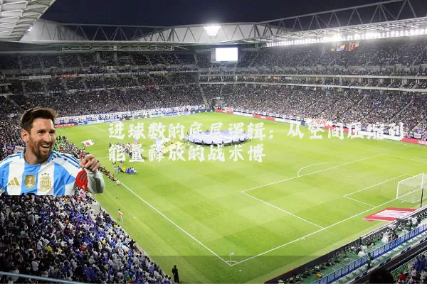 进球数的底层逻辑：从空间压缩到能量释放的战术博弈