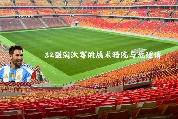 32强淘汰赛的战术暗流与地理博弈