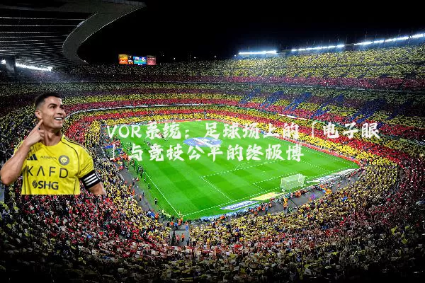 VOR系统：足球场上的「电子眼」与竞技公平的终极博弈