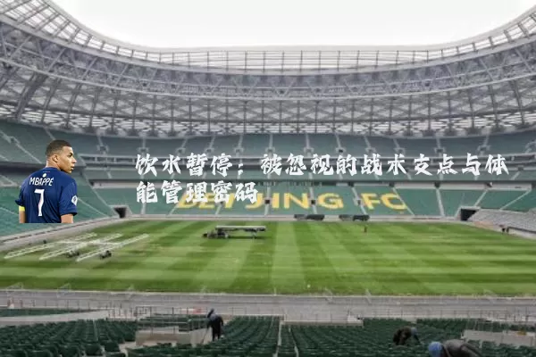 饮水暂停：被忽视的战术支点与体能管理密码