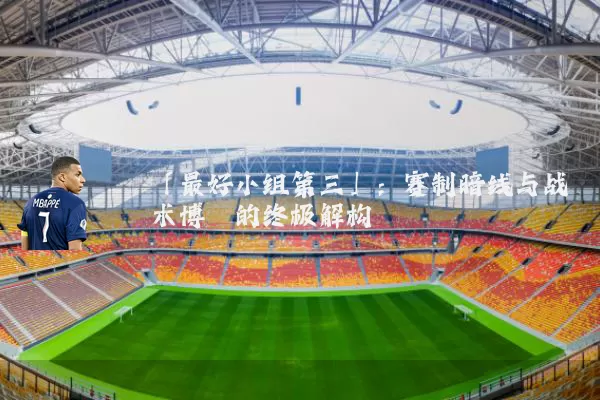 「最好小组第三」：赛制暗线与战术博弈的终极解构