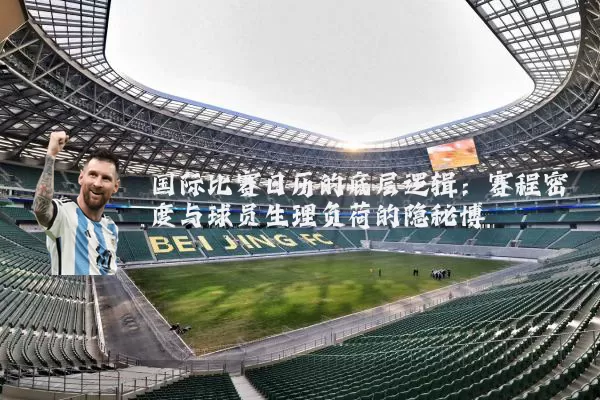 国际比赛日历的底层逻辑：赛程密度与球员生理负荷的隐秘博弈