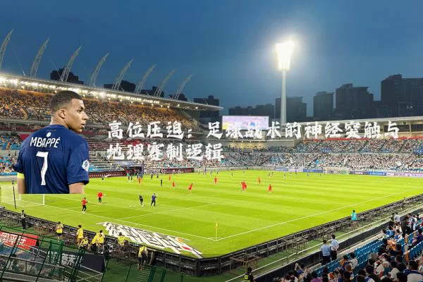 高位压迫:足球战术的神经突触与地理赛制逻辑