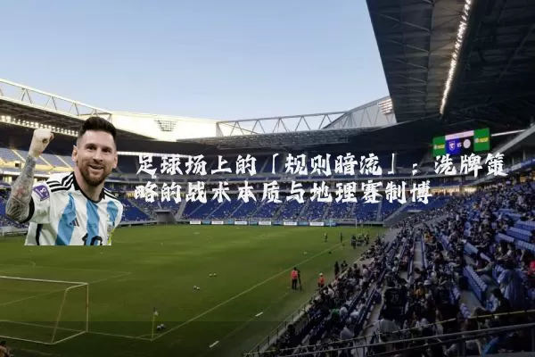 足球场上的「规则暗流」:洗牌策略的战术本质与地理赛制博弈