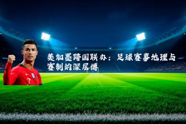 美加墨跨国联办:足球赛事地理与赛制的深层博弈