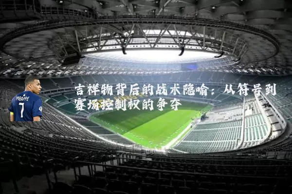 吉祥物背后的战术隐喻：从符号到赛场控制权的争夺