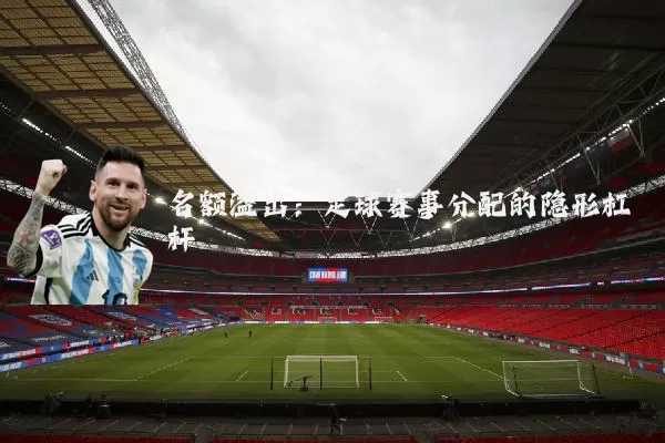 名额溢出:足球赛事分配的隐形杠杆