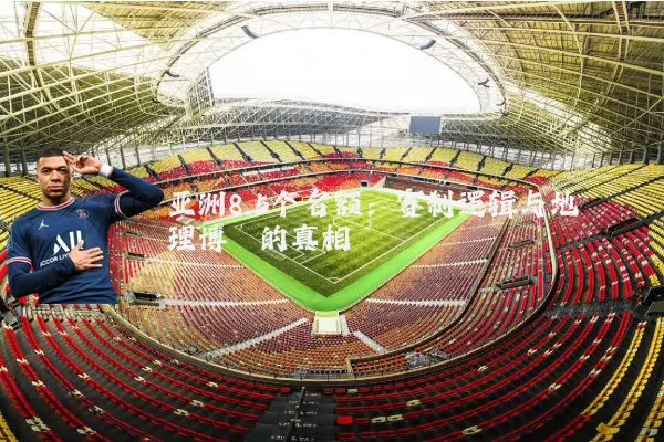 亚洲8.5个名额:赛制逻辑与地理博弈的真相