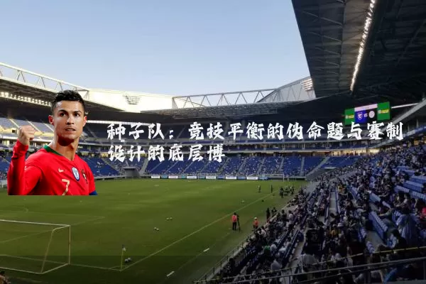 种子队：竞技平衡的伪命题与赛制设计的底层博弈