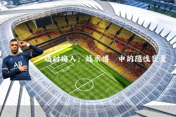 临时换人：战术博弈中的隐性变量