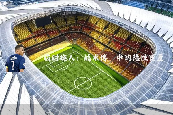 临时换人:战术博弈中的隐性变量