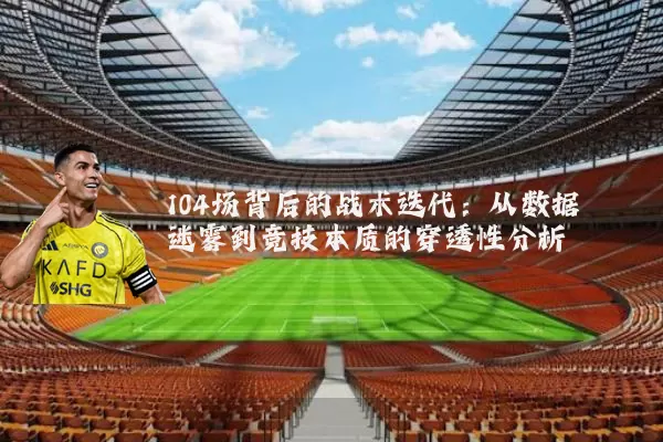 104场背后的战术迭代:从数据迷雾到竞技本质的穿透性分析
