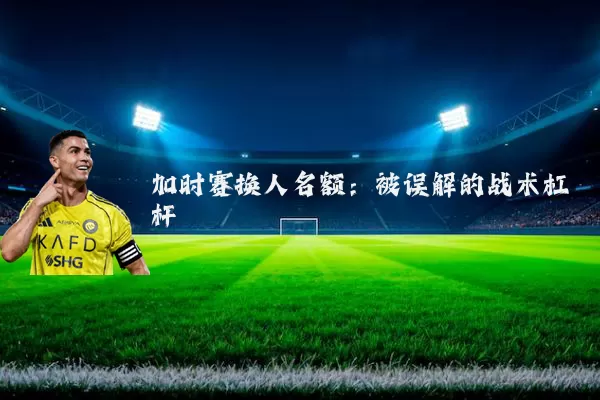 加时赛换人名额:被误解的战术杠杆