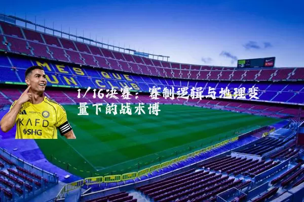 1/16决赛:赛制逻辑与地理变量下的战术博弈