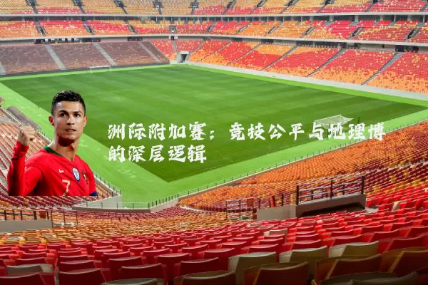 洲际附加赛：竞技公平与地理博弈的深层逻辑