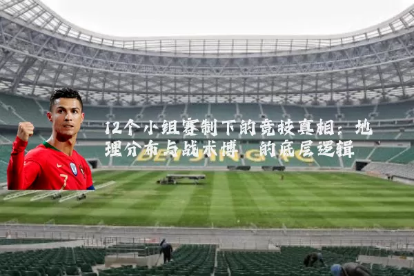 12个小组赛制下的竞技真相:地理分布与战术博弈的底层逻辑
