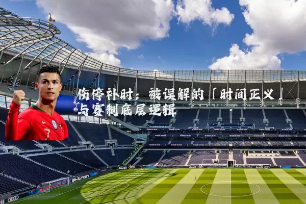 伤停补时：被误解的「时间正义」与赛制底层逻辑